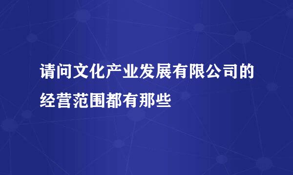 请问文化产业发展有限公司的经营范围都有那些