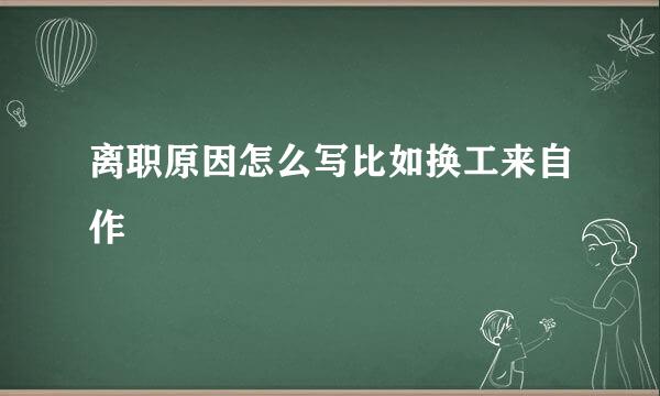 离职原因怎么写比如换工来自作