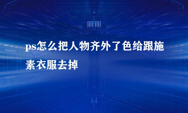 ps怎么把人物齐外了色给跟施素衣服去掉