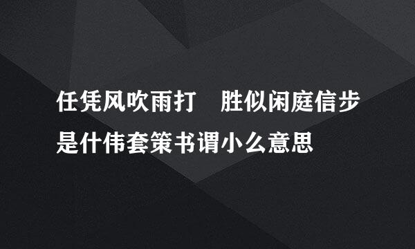 任凭风吹雨打 胜似闲庭信步是什伟套策书谓小么意思