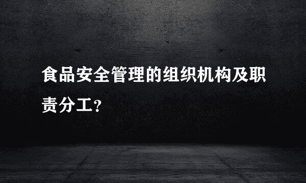 食品安全管理的组织机构及职责分工？