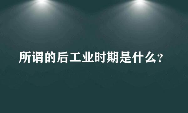 所谓的后工业时期是什么？