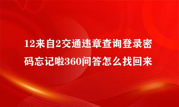 12来自2交通违章查询登录密码忘记啦360问答怎么找回来