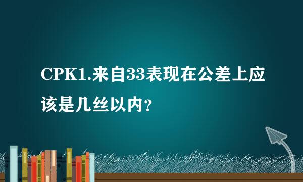 CPK1.来自33表现在公差上应该是几丝以内？