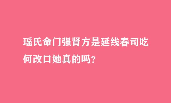 瑶氏命门强肾方是延线春司吃何改口她真的吗？