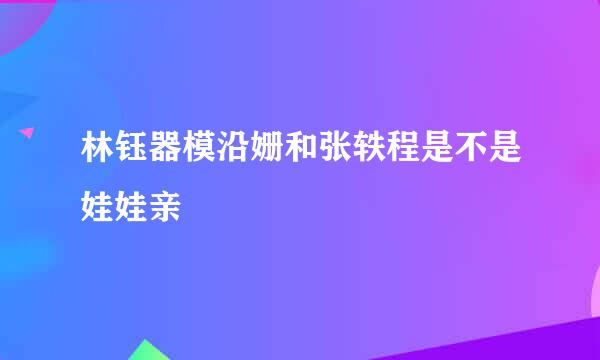 林钰器模沿姗和张轶程是不是娃娃亲