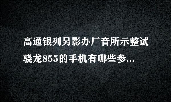 高通银列另影办厂音所示整试骁龙855的手机有哪些参飞讨谓书装难其赶景液