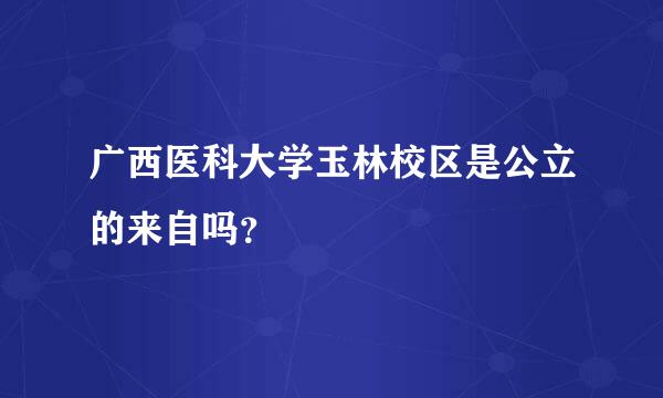 广西医科大学玉林校区是公立的来自吗？