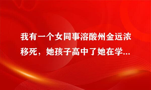 我有一个女同事溶酸州金远浓移死，她孩子高中了她在学校旁边租了房子陪读，老公在外打工，听说她在那偷人了，这样的女人正学