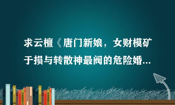 求云檀《唐门新娘，女财模矿于损与转散神最阀的危险婚姻》tx来自t百度云，收费勿扰～