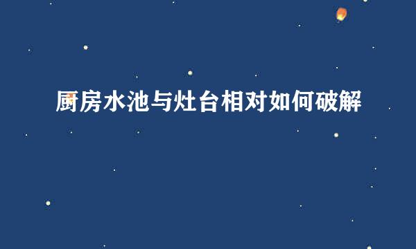 厨房水池与灶台相对如何破解