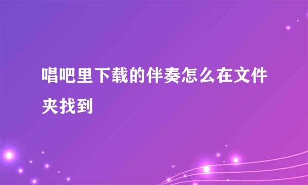 唱吧里下载的伴奏怎么在文件夹找到