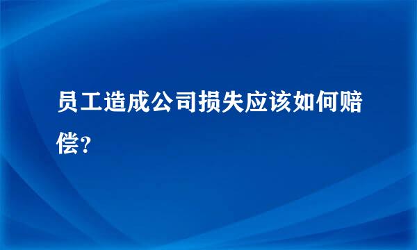 员工造成公司损失应该如何赔偿？