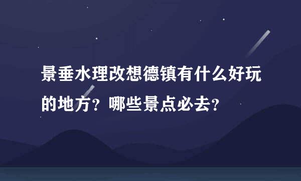 景垂水理改想德镇有什么好玩的地方？哪些景点必去？