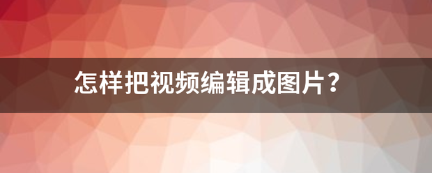 怎样把视频编辑成图片？