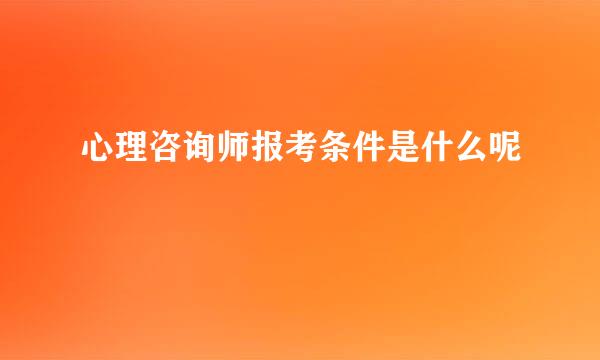 心理咨询师报考条件是什么呢