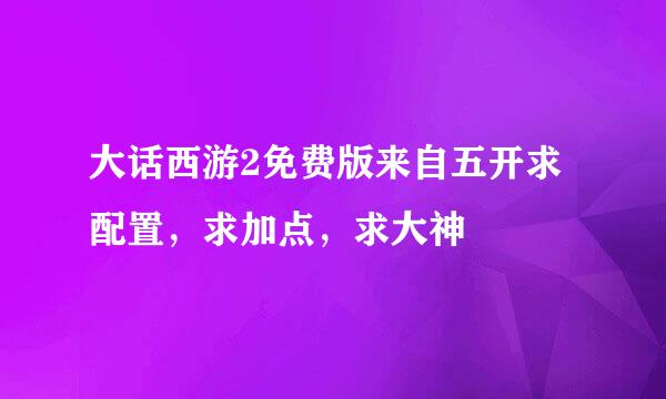 大话西游2免费版来自五开求配置，求加点，求大神