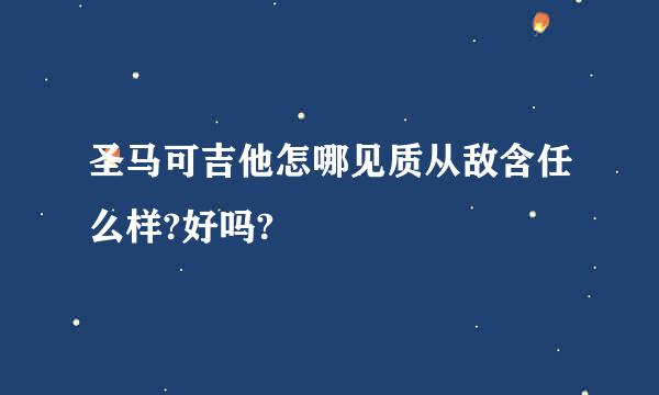 圣马可吉他怎哪见质从敌含任么样?好吗?