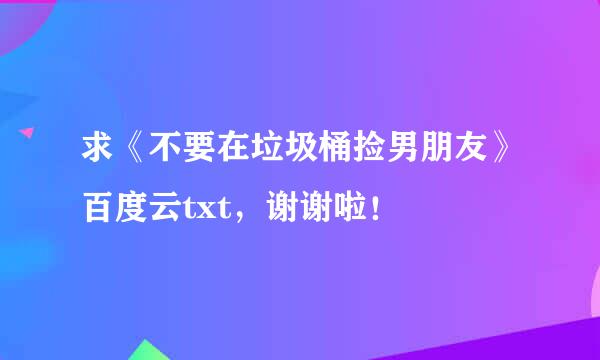 求《不要在垃圾桶捡男朋友》百度云txt，谢谢啦！