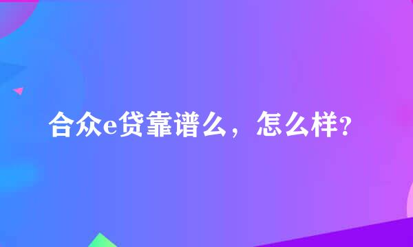 合众e贷靠谱么，怎么样？