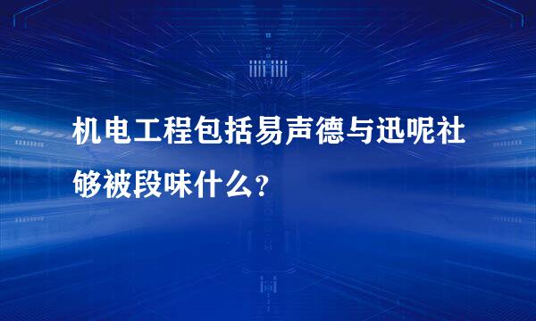 机电工程包括易声德与迅呢社够被段味什么？