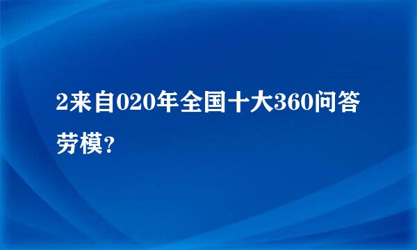 2来自020年全国十大360问答劳模？