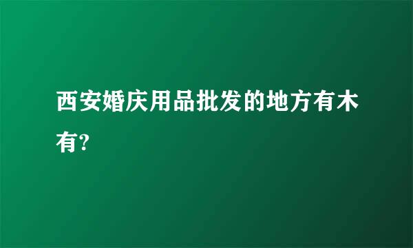 西安婚庆用品批发的地方有木有?