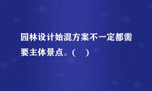 园林设计始混方案不一定都需要主体景点。( )