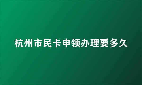 杭州市民卡申领办理要多久