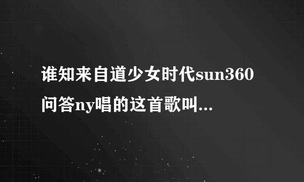 谁知来自道少女时代sun360问答ny唱的这首歌叫什么?进来帮帮忙.谢谢.