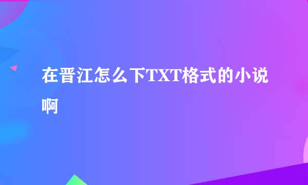 在晋江怎么下TXT格式的小说啊