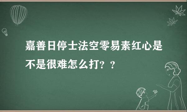 嘉善日停士法空零易素红心是不是很难怎么打？？