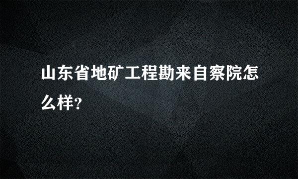 山东省地矿工程勘来自察院怎么样？