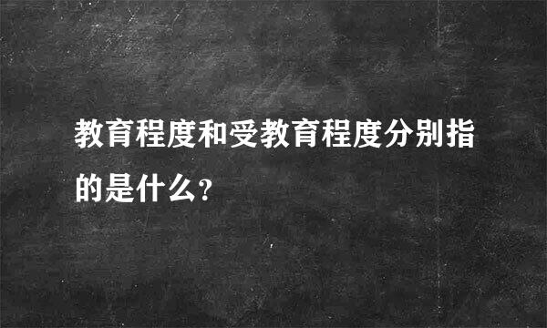 教育程度和受教育程度分别指的是什么？