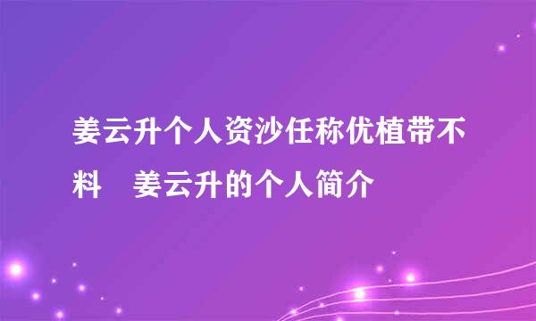 姜云升个人资沙任称优植带不料 姜云升的个人简介