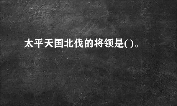 太平天国北伐的将领是()。