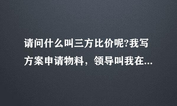 请问什么叫三方比价呢?我写方案申请物料，领导叫我在方案写明三方比价，但我不知道三方比价是怎样写的？