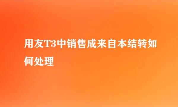 用友T3中销售成来自本结转如何处理