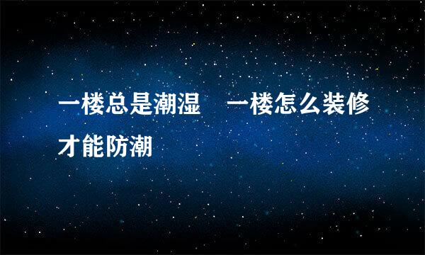 一楼总是潮湿 一楼怎么装修才能防潮