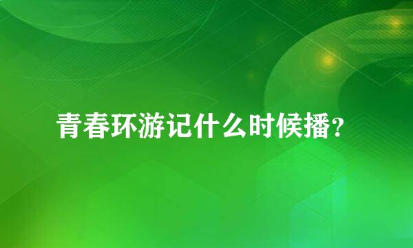 青春环游记什么时候播？