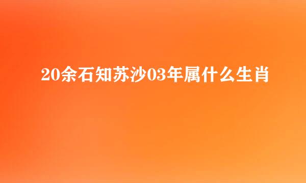 20余石知苏沙03年属什么生肖