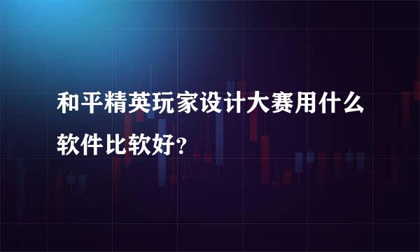 和平精英玩家设计大赛用什么软件比软好？