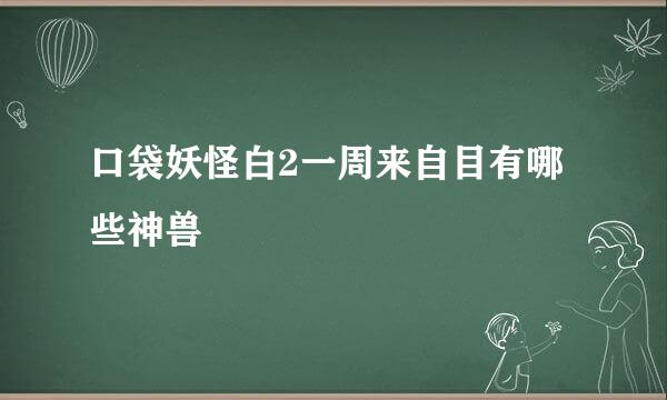 口袋妖怪白2一周来自目有哪些神兽