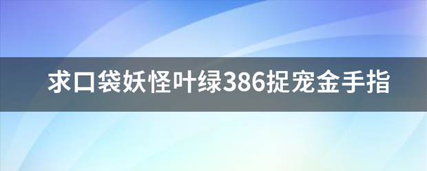 求口袋妖怪叶绿来自386捉宠金手指