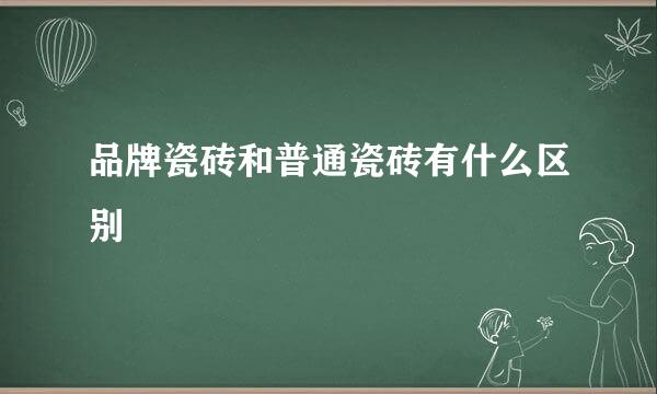 品牌瓷砖和普通瓷砖有什么区别