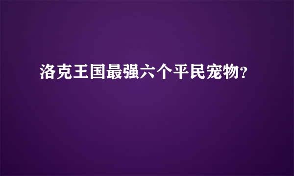 洛克王国最强六个平民宠物？