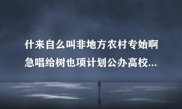 什来自么叫非地方农村专始啊急唱给树也项计划公办高校服从调剂3