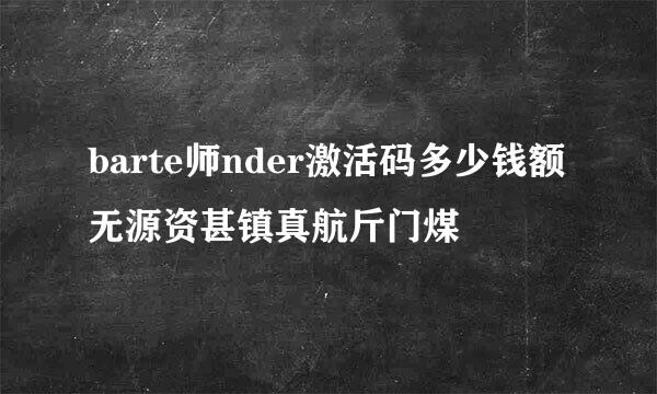 barte师nder激活码多少钱额无源资甚镇真航斤门煤