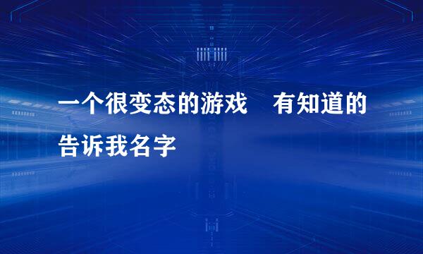 一个很变态的游戏 有知道的告诉我名字