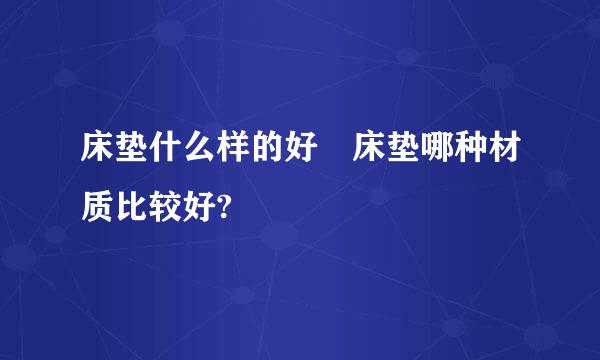 床垫什么样的好 床垫哪种材质比较好?